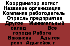 Координатор-логист › Название организации ­ Компания-работодатель › Отрасль предприятия ­ Другое › Минимальный оклад ­ 40 000 - Все города Работа » Вакансии   . Адыгея респ.,Адыгейск г.